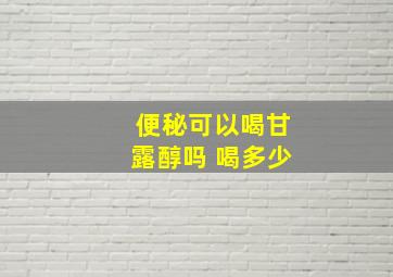 便秘可以喝甘露醇吗 喝多少